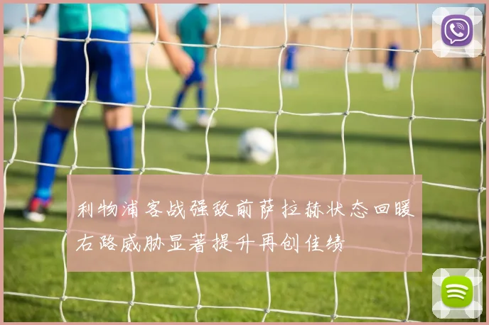 利物浦客战强敌前萨拉赫状态回暖右路威胁显著提升再创佳绩